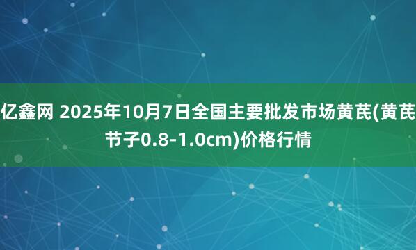 亿鑫网 2025年10月7日全国主要批发市场黄芪(黄芪节子0.8-1.0cm)价格行情