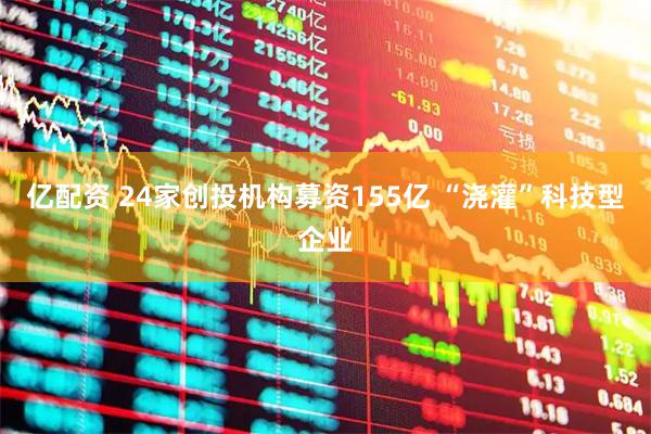 亿配资 24家创投机构募资155亿 “浇灌”科技型企业