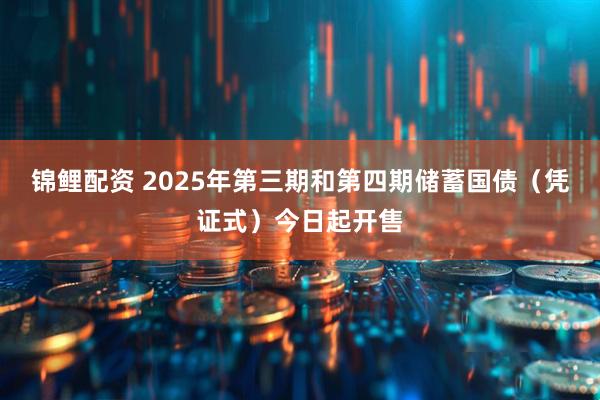 锦鲤配资 2025年第三期和第四期储蓄国债（凭证式）今日起开售