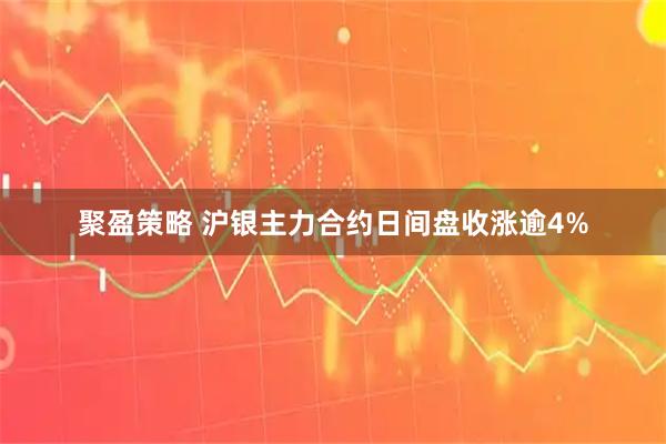 聚盈策略 沪银主力合约日间盘收涨逾4%