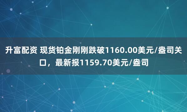 升富配资 现货铂金刚刚跌破1160.00美元/盎司关口，最新报1159.70美元/盎司