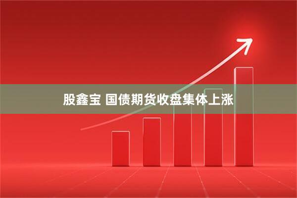 股鑫宝 国债期货收盘集体上涨