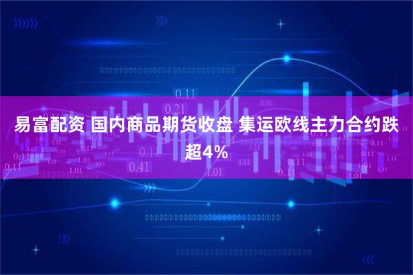 易富配资 国内商品期货收盘 集运欧线主力合约跌超4%