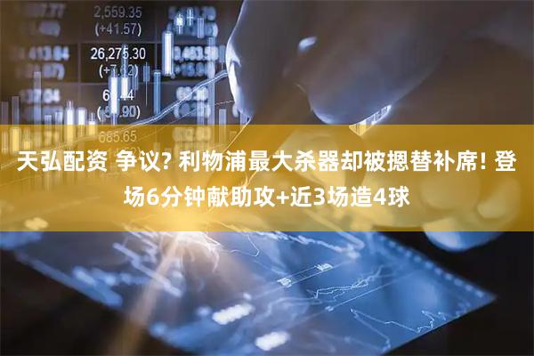 天弘配资 争议? 利物浦最大杀器却被摁替补席! 登场6分钟献助攻+近3场造4球