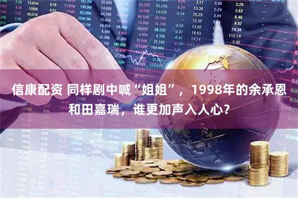 信康配资 同样剧中喊“姐姐”，1998年的余承恩和田嘉瑞，谁更加声入人心？