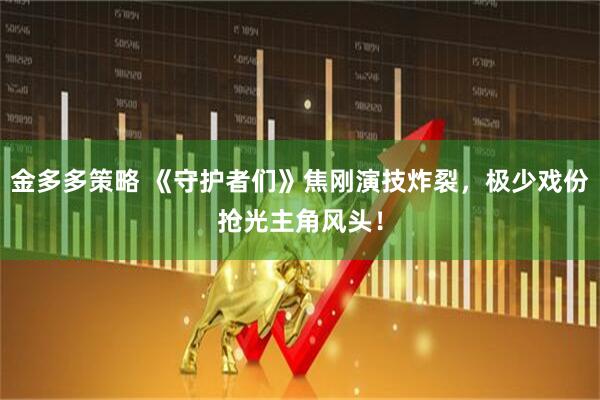 金多多策略 《守护者们》焦刚演技炸裂，极少戏份抢光主角风头！