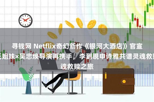 寻钱网 Netflix奇幻新作《银河大酒店》官宣：洪氏姐妹×吴忠焕导演再携手，李到晛申诗雅共谱灵魂救赎之旅