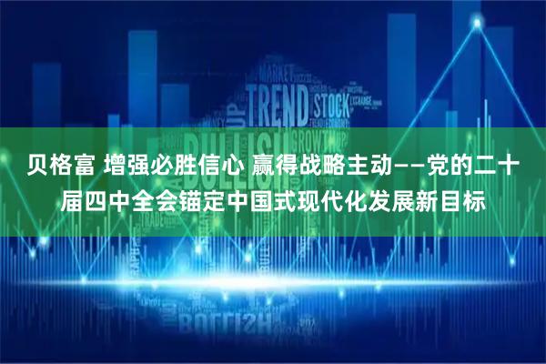 贝格富 增强必胜信心 赢得战略主动——党的二十届四中全会锚定中国式现代化发展新目标