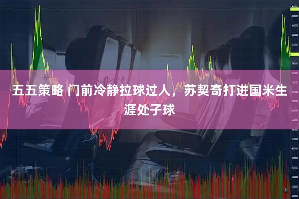 五五策略 门前冷静拉球过人，苏契奇打进国米生涯处子球