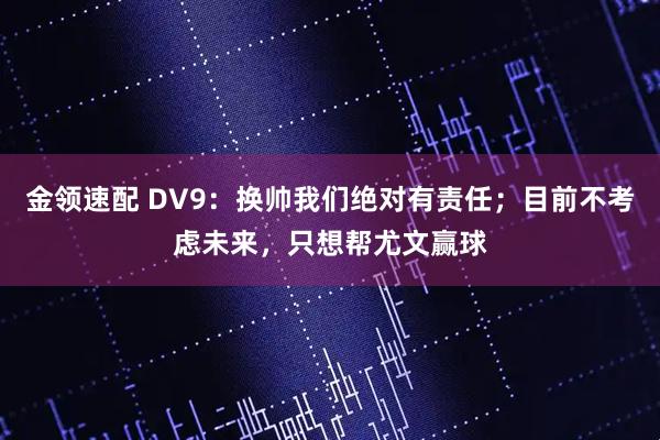 金领速配 DV9：换帅我们绝对有责任；目前不考虑未来，只想帮尤文赢球