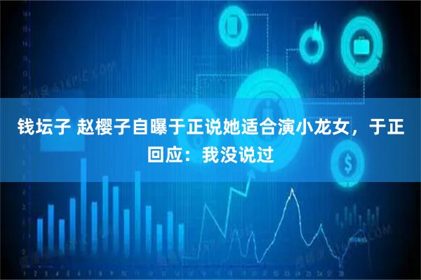 钱坛子 赵樱子自曝于正说她适合演小龙女，于正回应：我没说过
