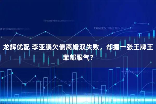龙辉优配 李亚鹏欠债离婚双失败，却握一张王牌王菲都服气？
