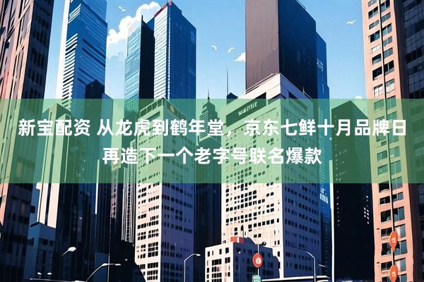 新宝配资 从龙虎到鹤年堂，京东七鲜十月品牌日再造下一个老字号联名爆款