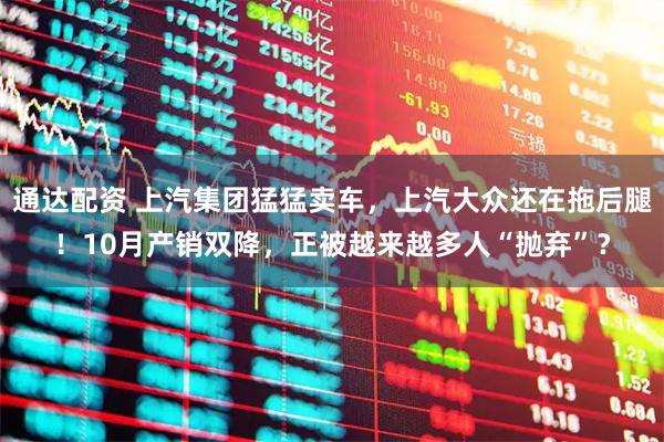 通达配资 上汽集团猛猛卖车，上汽大众还在拖后腿！10月产销双降，正被越来越多人“抛弃”？