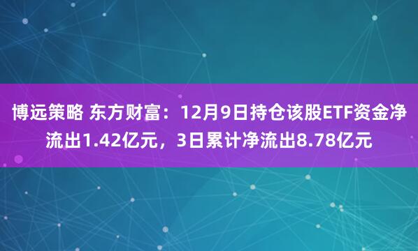 博远策略 东方财富：12月9日持仓该股ETF资金净流出1.42亿元，3日累计净流出8.78亿元