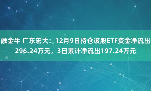 融金牛 广东宏大：12月9日持仓该股ETF资金净流出296.24万元，3日累计净流出197.24万元