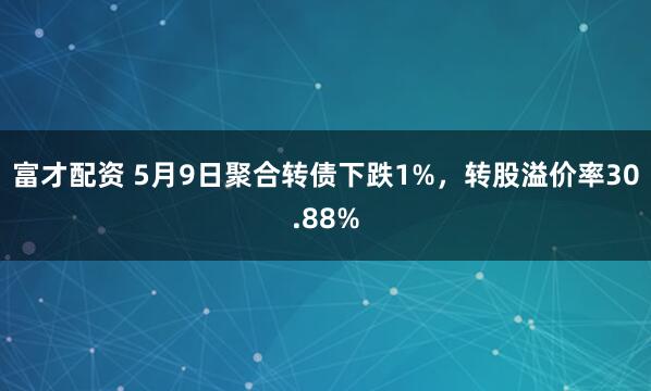 富才配资 5月9日聚合转债下跌1%，转股溢价率30.88%