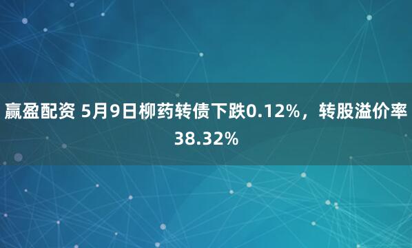 赢盈配资 5月9日柳药转债下跌0.12%，转股溢价率38.32%