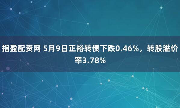 指盈配资网 5月9日正裕转债下跌0.46%，转股溢价率3.78%