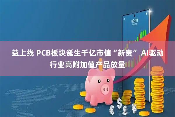 益上线 PCB板块诞生千亿市值“新贵” AI驱动行业高附加值产品放量