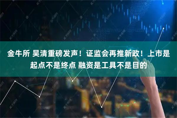 金牛所 吴清重磅发声！证监会再推新政！上市是起点不是终点 融资是工具不是目的