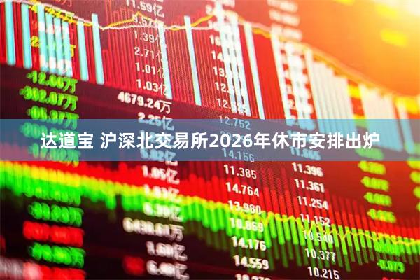 达道宝 沪深北交易所2026年休市安排出炉