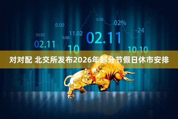 对对配 北交所发布2026年部分节假日休市安排