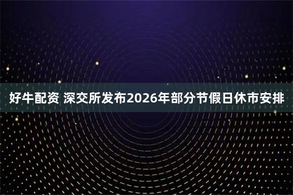 好牛配资 深交所发布2026年部分节假日休市安排