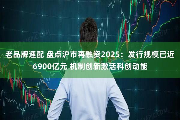 老品牌速配 盘点沪市再融资2025：发行规模已近6900亿元 机制创新激活科创动能