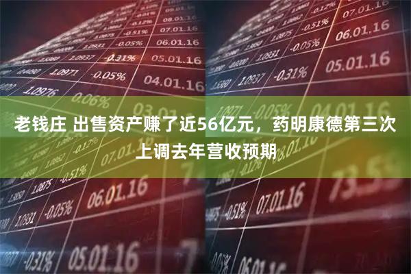 老钱庄 出售资产赚了近56亿元，药明康德第三次上调去年营收预期