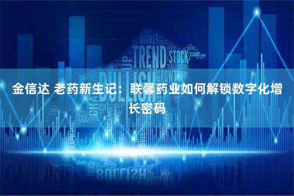 金信达 老药新生记：联馨药业如何解锁数字化增长密码