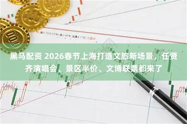 黑马配资 2026春节上海打造文旅新场景，任贤齐演唱会、景区半价、文博联票都来了