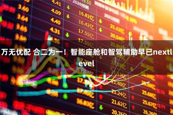 万无优配 合二为一！智能座舱和智驾辅助早已nextlevel