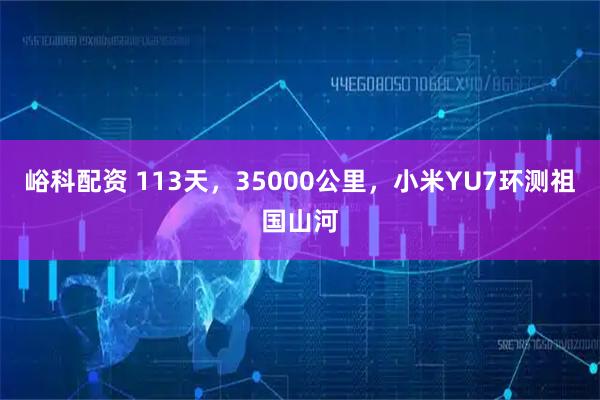 峪科配资 113天，35000公里，小米YU7环测祖国山河