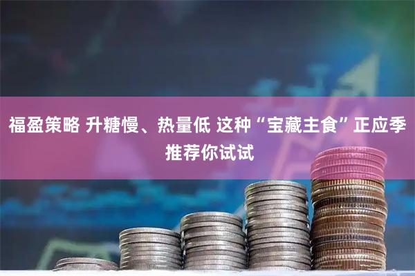 福盈策略 升糖慢、热量低 这种“宝藏主食”正应季 推荐你试试