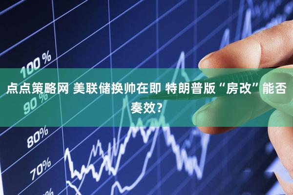 点点策略网 美联储换帅在即 特朗普版“房改”能否奏效？