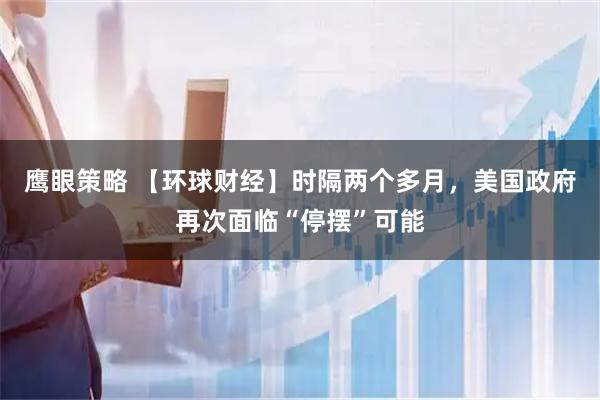 鹰眼策略 【环球财经】时隔两个多月，美国政府再次面临“停摆”可能