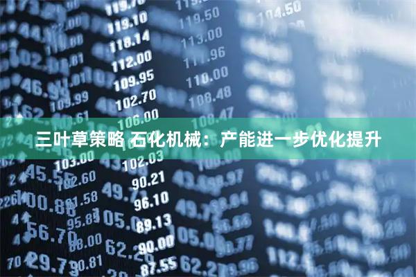 三叶草策略 石化机械：产能进一步优化提升
