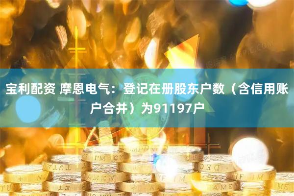 宝利配资 摩恩电气：登记在册股东户数（含信用账户合并）为91197户