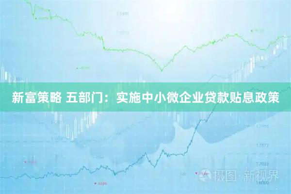 新富策略 五部门：实施中小微企业贷款贴息政策