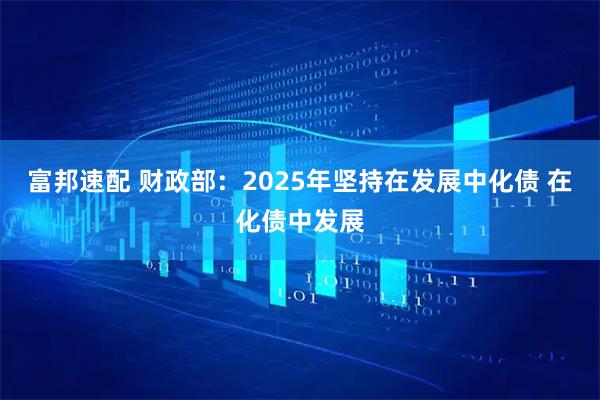 富邦速配 财政部：2025年坚持在发展中化债 在化债中发展