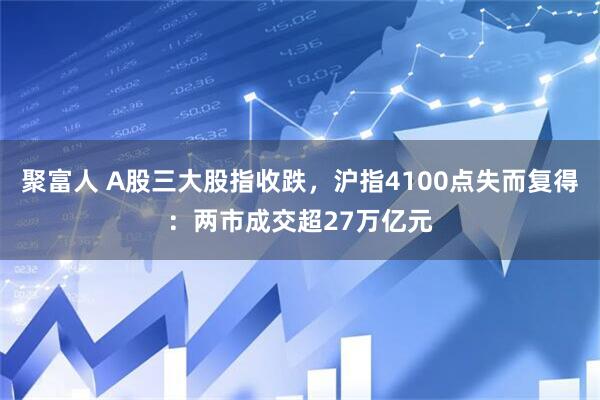 聚富人 A股三大股指收跌，沪指4100点失而复得：两市成交超27万亿元