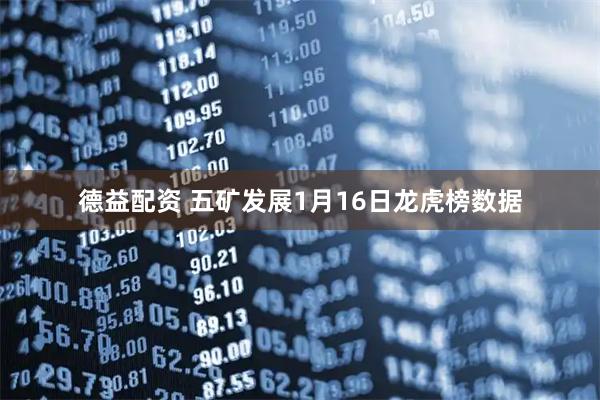 德益配资 五矿发展1月16日龙虎榜数据