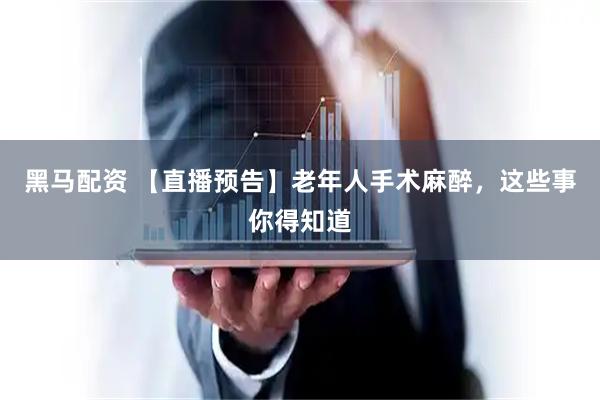 黑马配资 【直播预告】老年人手术麻醉，这些事你得知道