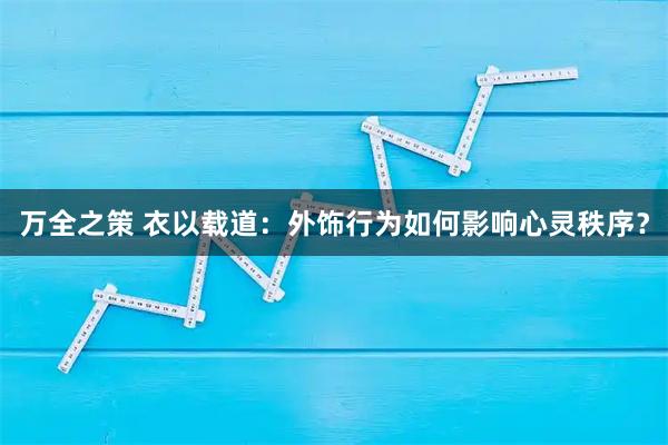 万全之策 衣以载道：外饰行为如何影响心灵秩序？