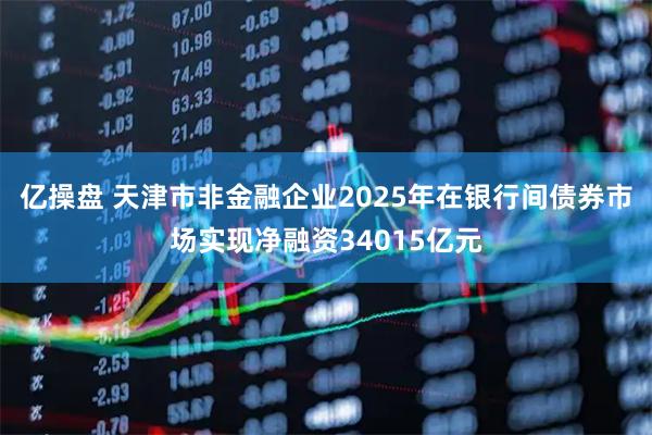 亿操盘 天津市非金融企业2025年在银行间债券市场实现净融资34015亿元
