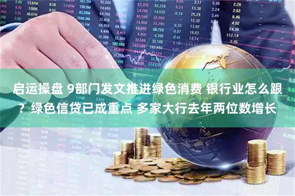 启运操盘 9部门发文推进绿色消费 银行业怎么跟？绿色信贷已成重点 多家大行去年两位数增长