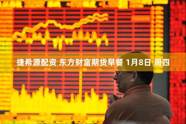 捷希源配资 东方财富期货早餐 1月8日 周四