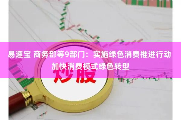 易速宝 商务部等9部门:实施绿色消费推进行动 加快消费模式绿色转型