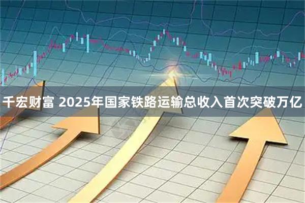 千宏财富 2025年国家铁路运输总收入首次突破万亿
